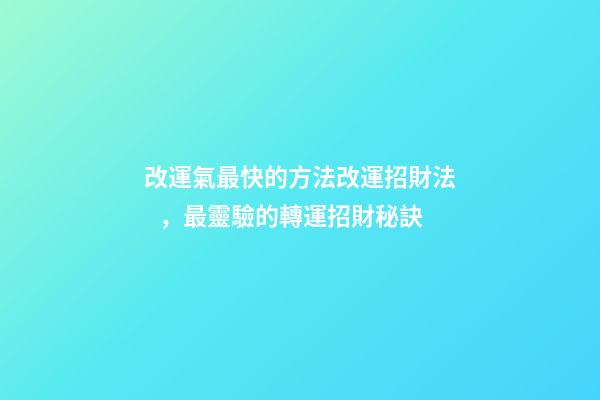 改運氣最快的方法改運招財法，最靈驗的轉運招財秘訣